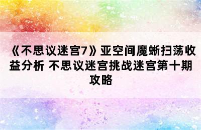 《不思议迷宫7》亚空间魔蜥扫荡收益分析 不思议迷宫挑战迷宫第十期攻略